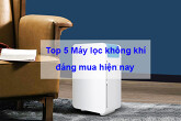 Gợi ý top  5 máy lọc không khí đáng mua nhất hiện nay