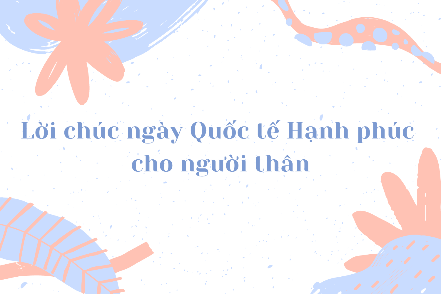 Gợi ý những lời chúc và thiệp chúc mừng nhân ngày Quốc tế Hạnh phúc - Ảnh 2. Gợi ý những lời chúc và thiệp chúc mừng nhân ngày Quốc tế Hạnh phúc - Ảnh 2.