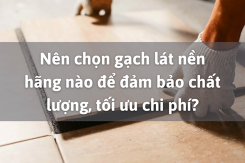 Nên chọn gạch lát nền hãng nào để đảm bảo chất lượng, tối ưu chi phí?