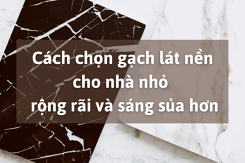 Cách chọn gạch lát nền cho nhà nhỏ rộng rãi và sáng sủa hơn