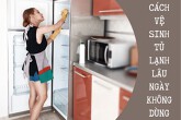 Gợi ý cách vệ sinh tủ lạnh lâu ngày không dùng cực kỳ hiệu quả
