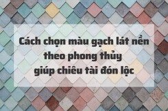 Cách chọn màu gạch lát nền theo phong thủy giúp chiêu tài đón lộc