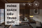 Mách bạn ý tưởng thiết kế phòng khách kiểu Trung Quốc sang trọng, tinh tế