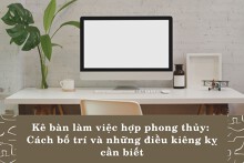 Kê bàn làm việc hợp phong thủy: Cách bố trí và những điều kiêng kỵ cần biết