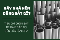 Xây nhà nên dùng sắt gì? Tiêu chí chọn sắt để đảm bảo độ bền của căn nhà