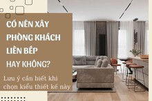 Có nên xây phòng khách liền bếp hay không? Lưu ý cần biết khi chọn kiểu thiết kế này