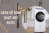 Mách bạn cách vệ sinh quạt hơi nước đúng cách và đơn giản nhất