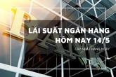 Lãi suất ngân hàng ngày 14/5, Vietcombank, Agribank,  BIDV và VietinBank giữ nguyên hay điều chỉnh?