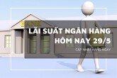 Lãi suất ngân hàng ngày 29/5, HDBank giữ mức cao nhất 7,6%/năm, nhóm Big 4 tiếp tục ổn định