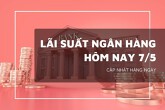 Lãi suất ngân hàng ngày 7/5, các ‘ông lớn’ và khối TMCP đồng loạt giữ thế ổn định