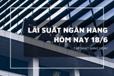 Lãi suất ngân hàng ngày 18/6, VietcomBank, BIDV, Sacombank tiếp tục chững lại